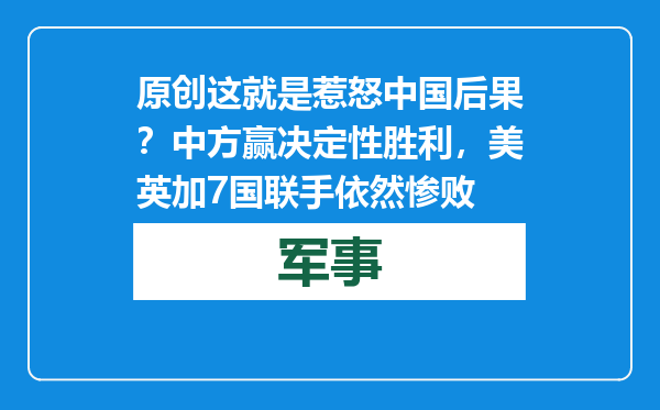 原创            这就是惹怒中国后果？中方赢决定性胜利，美英加7国联手依然惨败