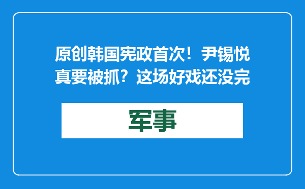 原创            韩国宪政首次！尹锡悦真要被抓？这场好戏还没完