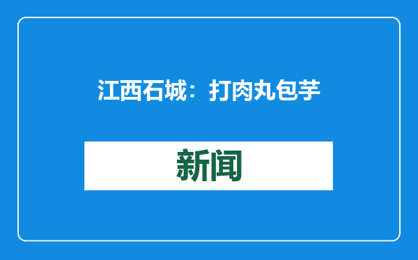 江西石城：打肉丸 包芋饺 欢喜团圆过大年