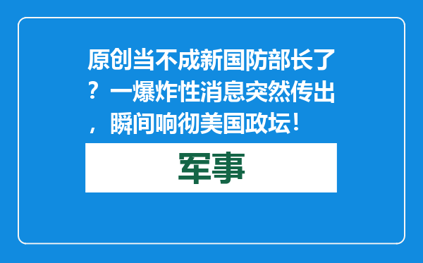 原创            当不成新国防部长了？一爆炸性消息突然传出，瞬间响彻美国政坛！