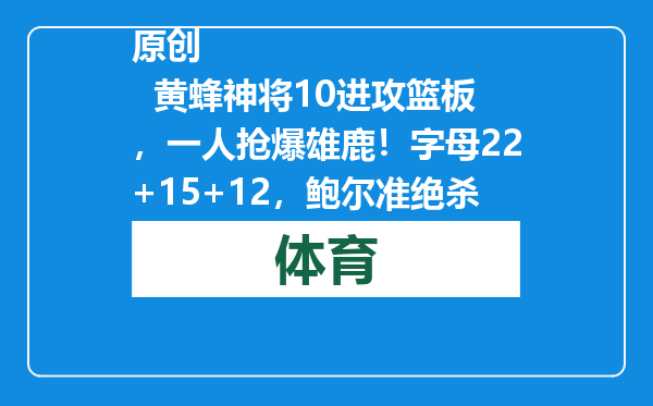 原创            黄蜂神将10进攻篮板，一人抢爆雄鹿！字母22+15+12，鲍尔准绝杀！