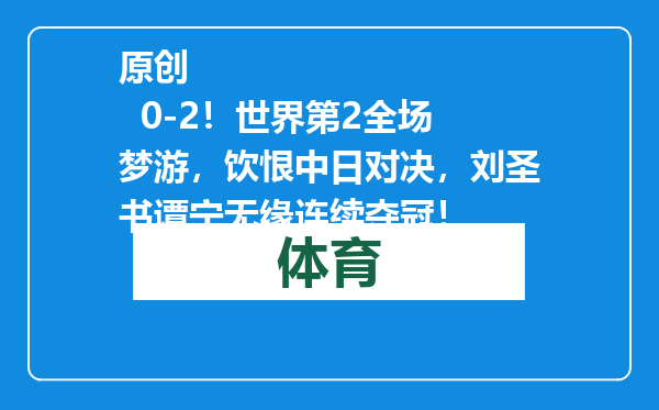 原创            0-2！世界第2全场梦游，饮恨中日对决，刘圣书谭宁无缘连续夺冠！