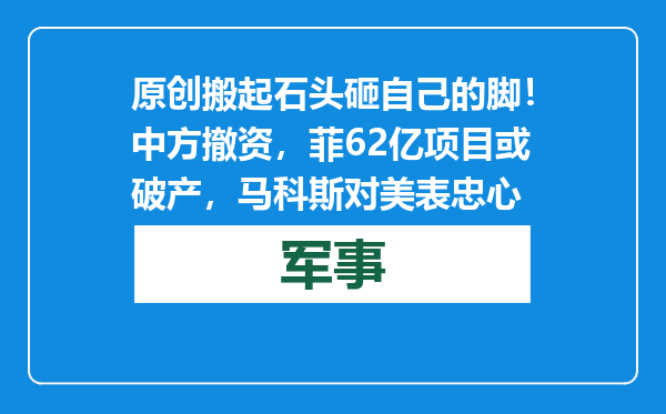 原创            搬起石头砸自己的脚！中方撤资，菲62亿项目或破产，马科斯对美表忠心