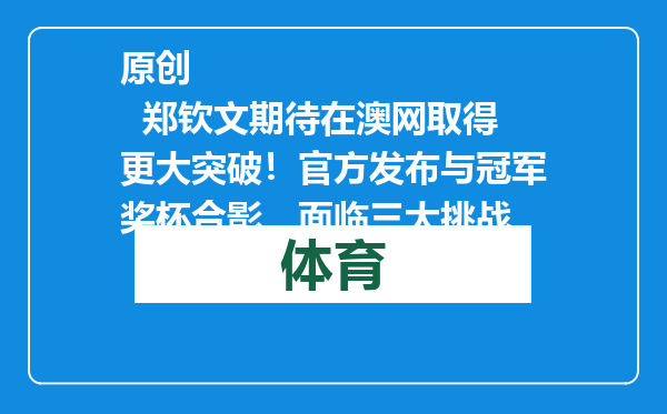 原创            郑钦文期待在澳网取得更大突破！官方发布与冠军奖杯合影，面临三大挑战