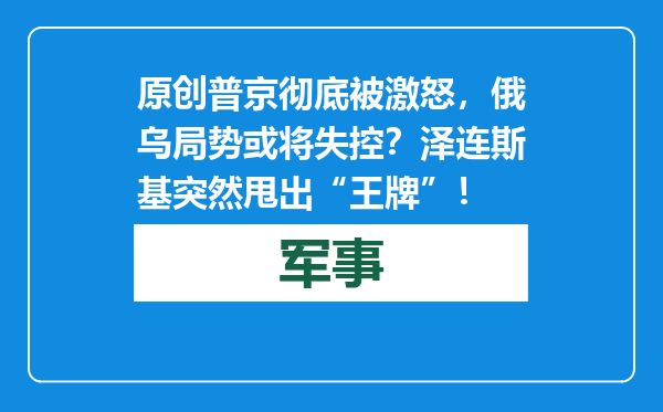 原创            普京彻底被激怒，俄乌局势或将失控？泽连斯基突然甩出“王牌”！