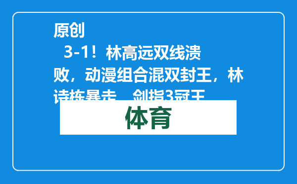 原创            3-1！林高远双线溃败，动漫组合混双封王，林诗栋暴走，剑指3冠王