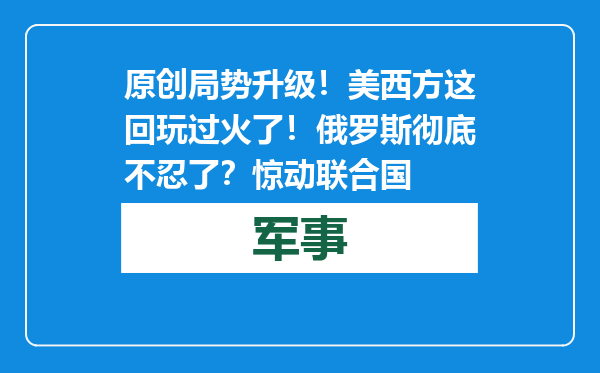 原创            局势升级！美西方这回玩过火了！俄罗斯彻底不忍了？惊动联合国