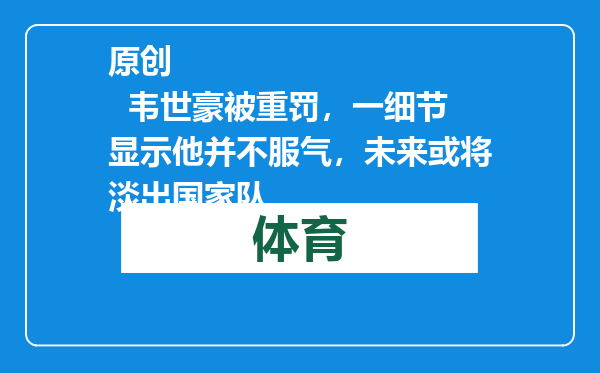 原创            韦世豪被重罚，一细节显示他并不服气，未来或将淡出国家队