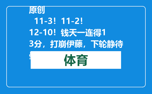 原创            11-3！11-2！12-10！钱天一连得13分，打崩伊藤，下轮静待曼昱！