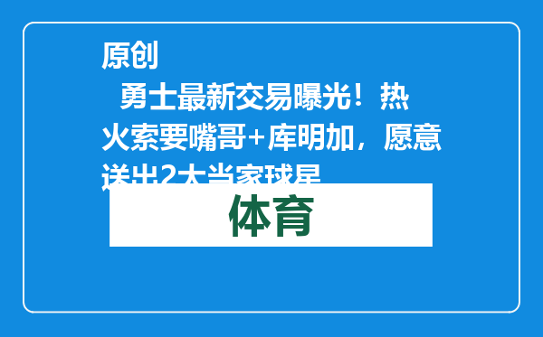 原创            勇士最新交易曝光！热火索要嘴哥+库明加，愿意送出2大当家球星