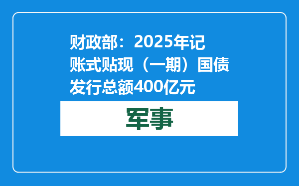 财政部：2025年记账式贴现（一期）国债发行总额400亿元