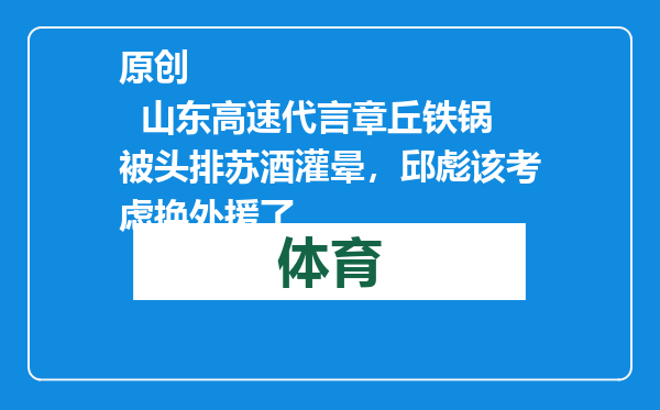 原创            山东高速代言章丘铁锅被头排苏酒灌晕，邱彪该考虑换外援了