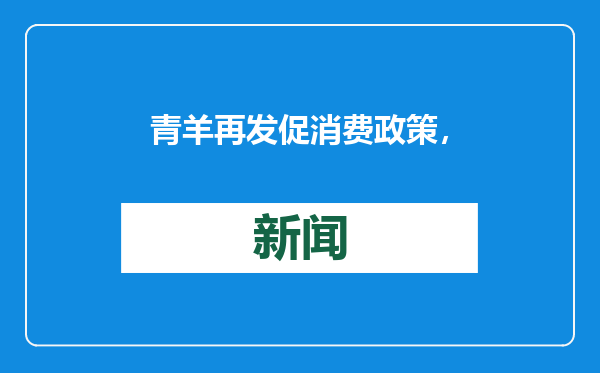 青羊再发促消费政策，百万级补贴到汽车、家居等企业