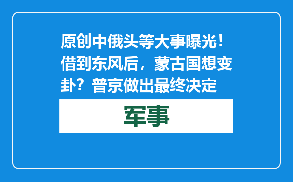 原创            中俄头等大事曝光！借到东风后，蒙古国想变卦？普京做出最终决定