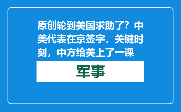 原创            轮到美国求助了？中美代表在京签字，关键时刻，中方给美上了一课