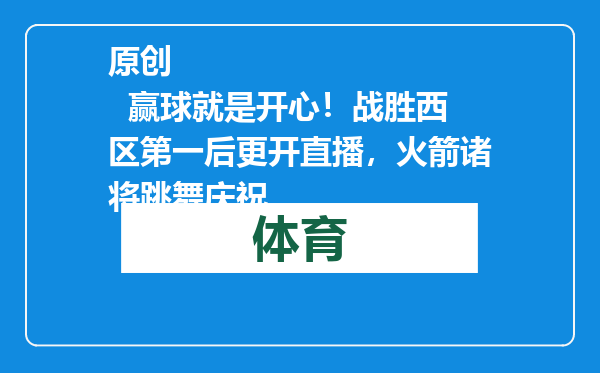 原创            赢球就是开心！战胜西区第一后更开直播，火箭诸将跳舞庆祝