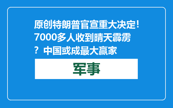 原创            特朗普官宣重大决定！7000多人收到晴天霹雳？中国或成最大赢家