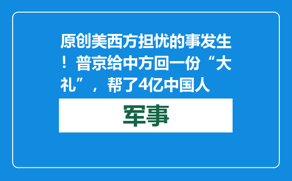 原创            美西方担忧的事发生！普京给中方回一份“大礼”，帮了4亿中国人