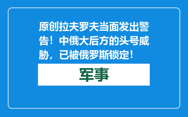 原创            拉夫罗夫当面发出警告！中俄大后方的头号威胁，已被俄罗斯锁定！