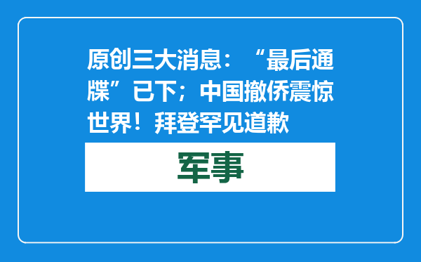 原创            三大消息：“最后通牒”已下；中国撤侨震惊世界！拜登罕见道歉