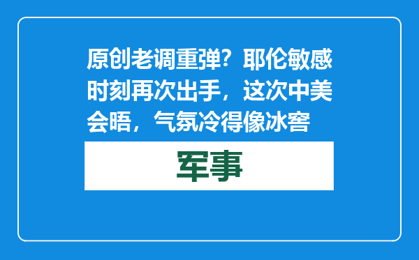 原创            老调重弹？耶伦敏感时刻再次出手，这次中美会晤，气氛冷得像冰窖