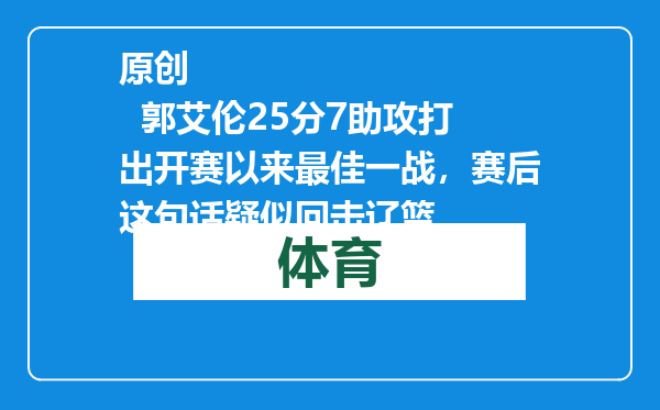 原创            郭艾伦25分7助攻打出开赛以来最佳一战，赛后这句话疑似回击辽篮