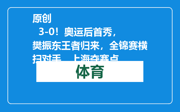 原创            3-0！奥运后首秀，樊振东王者归来，全锦赛横扫对手，上海夺赛点