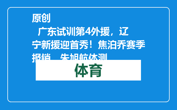原创            广东试训第4外援，辽宁新援迎首秀！焦泊乔赛季报销，朱旭航体测