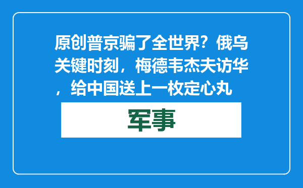 原创            普京骗了全世界？俄乌关键时刻，梅德韦杰夫访华，给中国送上一枚定心丸