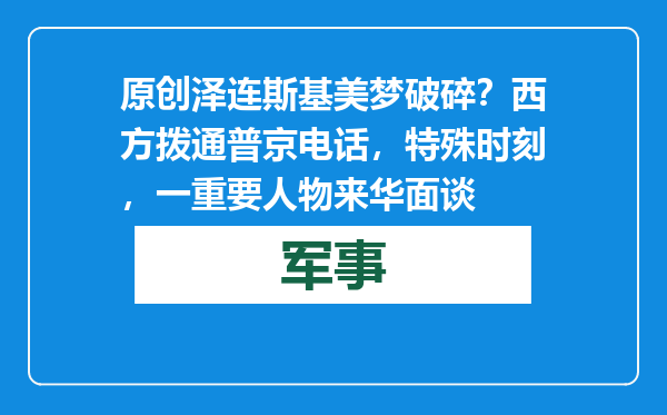 原创            泽连斯基美梦破碎？西方拨通普京电话，特殊时刻，一重要人物来华面谈
