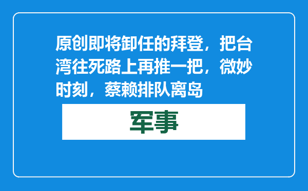 原创            即将卸任的拜登，把台湾往死路上再推一把，微妙时刻，蔡赖排队离岛