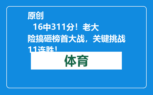 原创            16中311分！老大险搞砸榜首大战，关键挑战11连胜！