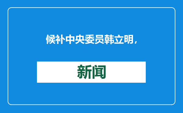 候补中央委员韩立明，有新职