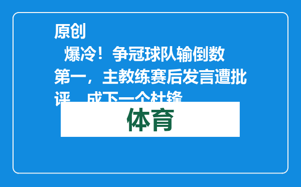 原创            爆冷！争冠球队输倒数第一，主教练赛后发言遭批评，成下一个杜锋