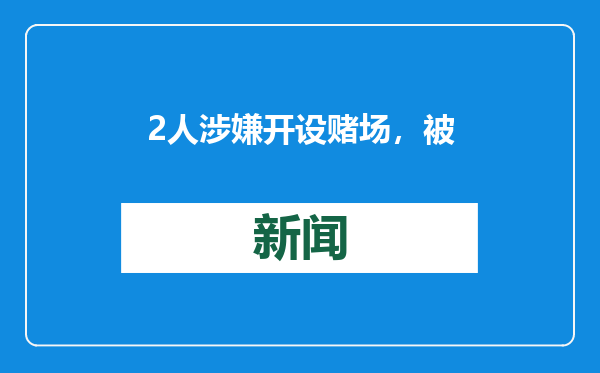 2人涉嫌开设赌场，被北京铁路警方抓获