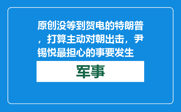 原创            没等到贺电的特朗普，打算主动对朝出击，尹锡悦最担心的事要发生