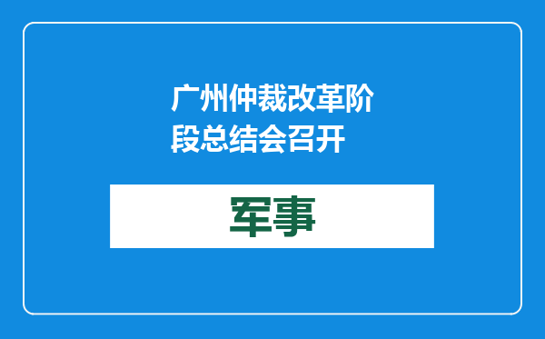 广州仲裁改革阶段总结会召开