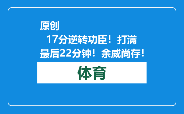 原创            17分逆转功臣！打满最后22分钟！余威尚存！