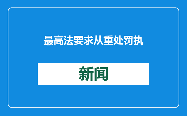 最高法要求从重处罚执行领域恶意欠薪犯罪：推动矛盾实质化解