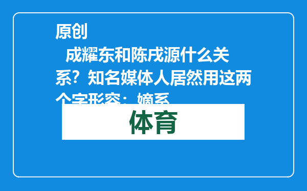 原创            成耀东和陈戌源什么关系？知名媒体人居然用这两个字形容：嫡系