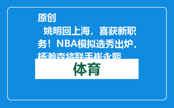 原创            姚明回上海，喜获新职务！NBA模拟选秀出炉，杨瀚森将联手崔永熙