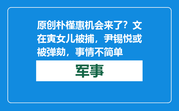 原创            朴槿惠机会来了？文在寅女儿被捕，尹锡悦或被弹劾，事情不简单