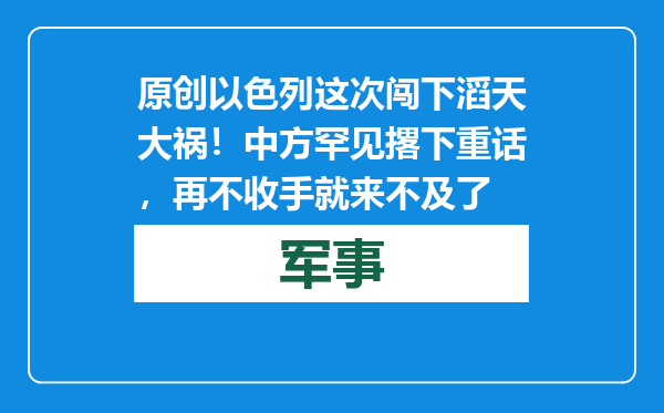原创            以色列这次闯下滔天大祸！中方罕见撂下重话，再不收手就来不及了