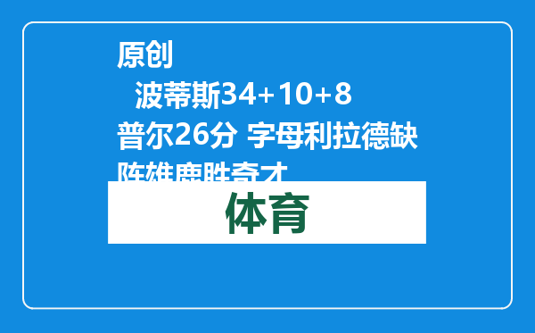 原创            波蒂斯34+10+8普尔26分 字母利拉德缺阵雄鹿胜奇才