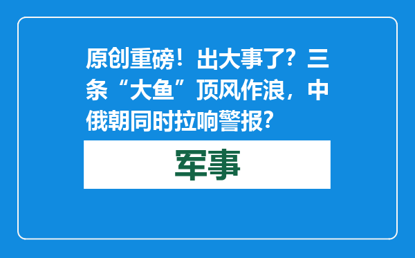 原创            重磅！出大事了？三条“大鱼”顶风作浪，中俄朝同时拉响警报？