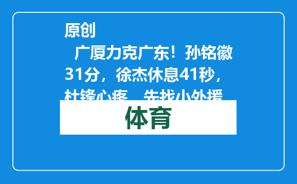 原创            广厦力克广东！孙铭徽31分，徐杰休息41秒，杜锋心疼，先找小外援