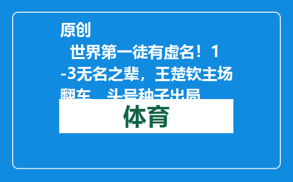 原创            世界第一徒有虚名！1-3无名之辈，王楚钦主场翻车，头号种子出局