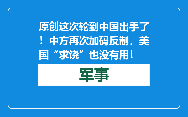 原创            这次轮到中国出手了！中方再次加码反制，美国“求饶”也没有用！