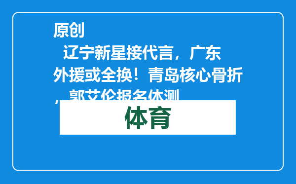 原创            辽宁新星接代言，广东外援或全换！青岛核心骨折，郭艾伦报名体测