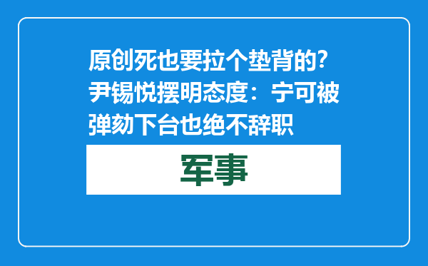 原创            死也要拉个垫背的？尹锡悦摆明态度：宁可被弹劾下台也绝不辞职
